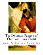 The Dolorous Passion of Our Lord Jesus Christ: From the Meditations of Anne Catherine Emmerich