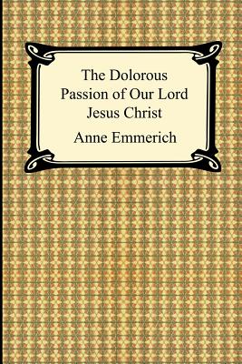 The Dolorous Passion of Our Lord Jesus Christ - Emmerich, Anne Catherine