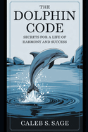 The Dolphin Code: Secrets for a Life of Harmony and Success