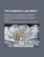 The Dominion Law Index: Embracing All the Legislation of the Dominion Parliament, and Such Unrepealed Provincial Enactments, and Imperial Statutes, Treaties and Orders as Bear a Special Relation to Canada, 1867-1914 (Classic Reprint)