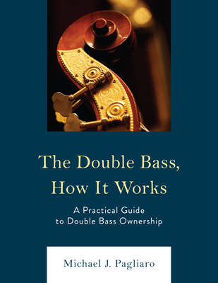 The Double Bass, How It Works: A Practical Guide to Double Bass Ownership - Pagliaro, Michael J