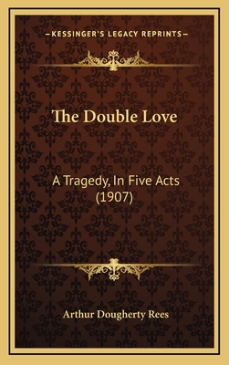 The Double Love: A Tragedy, in Five Acts (1907) - Rees, Arthur Dougherty