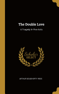 The Double Love: A Tragedy In Five Acts