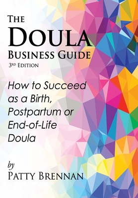 The Doula Business Guide, 3rd Edition: How to Succeed as a Birth, Postpartum or End-of-Life Doula - Brennan, Patty