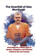 The Downfall of Alex Murdaugh: Unraveling the Twisted Saga of Murder, Deception, and Financial Crimes in the Low Country