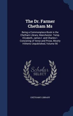 The Dr. Farmer Chetham Ms: Being a Commonplace-Book in the Chetham Library, Manchester. Temp. Elizabeth, James I. and Charles I. Consisting of Verse and Prose, Mostly Hitherto Unpublished, Volume 90 - Chetham's Library (Creator)