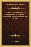 The Draft Bill to Constitute the Commonwealth of Australia, as Adopted by the Convention of 1891 (1891)