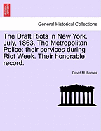 The Draft Riots in New York. July, 1863. the Metropolitan Police: Their Services During Riot Week. Their Honorable Record