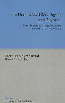 The Draft Uncitral Digest and Beyond: Cases, Analysis and Unresolved Issues in the U.N. Sales Convention - Ferrari, Franco, J.D (Editor), and Flechtner, Harry (Editor), and Brand, Ronald (Editor)