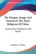 The Dragon, Image And Demon Or The Three Religions Of China: Confucianism, Buddhism, And Taoism