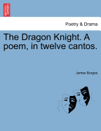 The Dragon Knight. a Poem, in Twelve Cantos.