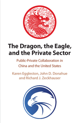 The Dragon, the Eagle, and the Private Sector: Public-Private Collaboration in China and the United States - Eggleston, Karen, and Donahue, John D, and Zeckhauser, Richard J