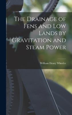 The Drainage of Fens and Low Lands by Gravitation and Steam Power - Wheeler, William Henry