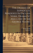 The Dramas Of Sophocles, Rendered In English Verse, Dramatic And Lyric By Sir George Young