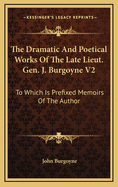 The Dramatic and Poetical Works of the Late Lieut. Gen. J. Burgoyne V2: To Which Is Prefixed Memoirs of the Author