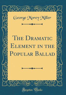 The Dramatic Element in the Popular Ballad (Classic Reprint) - Miller, George Morey