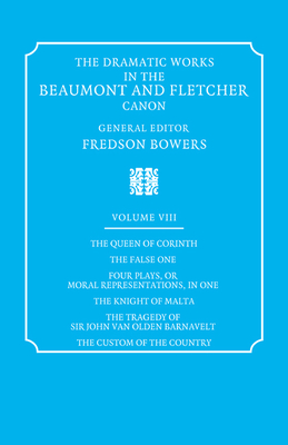 The Dramatic Works in the Beaumont and Fletcher Canon: Volume 8, The Queen of Corinth, The False One, Four Plays, or Moral Representations, in One, The Knight of Malta, The Tragedy of Sir John Van Olden Barnavelt, The Custom of the Country - Beaumont, Francis, and Fletcher, John, and Bowers, Fredson (Editor)