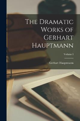 The Dramatic Works of Gerhart Hauptmann; Volume I - Hauptmann, Gerhart