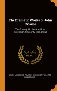 The Dramatic Works of John Crowne: The Country Wit. the Ambitious Statesman. Sir Courtly Nice. Darius