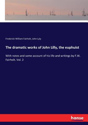 The dramatic works of John Lilly, the euphuist: With notes and some account of his life and writings by F.W. Fairholt. Vol. 2 - Fairholt, Frederick William, and Lyly, John