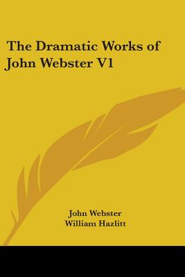 The Dramatic Works of John Webster V1 - Webster, John, and Hazlitt, William (Editor)