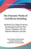The Dramatic Works of Lord Byron Including: Manfred, Cain, Doge of Venice, Sardanapalus and the Two Foscari; Together with His Hebrew Melodies and Oth