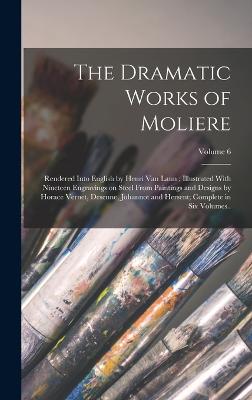 The Dramatic Works of Moliere: Rendered Into English by Henri Van Laun; Illustrated With Nineteen Engravings on Steel From Paintings and Designs by Horace Vernet, Desenne, Johannot and Hersent; Complete in six Volumes..; Volume 6 - Molire, 1622-1673