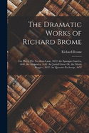 The Dramatic Works of Richard Brome: Five Plays: The Northern Lasse, 1632. the Sparagus Garden, 1640. the Antipodes, 1640. the Joviall Crew: Or, the Merry Beggars, 1652. the Queenes Exchange, 1657