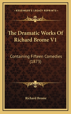 The Dramatic Works of Richard Brome V1: Containing Fifteen Comedies (1873) - Brome, Richard