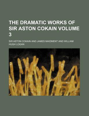 The Dramatic Works of Sir Aston Cokain Volume 3 - Cokain, Aston, Sir