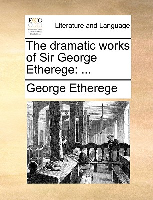 The Dramatic Works of Sir George Etherege - Etherege, George