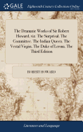 The Dramatic Works of Sir Robert Howard, viz. The Surprisal. The Committee. The Indian Queen. The Vestal Virgin. The Duke of Lerma. The Third Edition