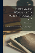 The Dramatic Works of Sir Robert Howard, Viz: The Surprisal. the Committee. the Indian Queen. the Vestal Virgin. the Duke of Lerma