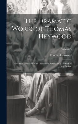 The Dramatic Works of Thomas Heywood: Now First Collected With Illustrative Notes and a Memoir of the Author; Volume 5 - Heywood, Thomas