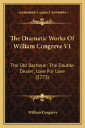 The Dramatic Works Of William Congreve V1: The Old Bachelor; The Double-Dealer; Love For Love (1773)