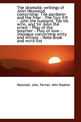 The Dramatic Writings of John Heywood, Comprising: The Pardoner and the Friar - The Four P.P. - John - John, Heywood