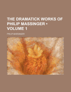 The Dramatick Works of Philip Massinger (Volume 1)