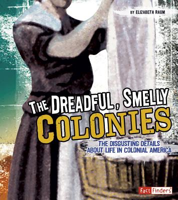 The Dreadful, Smelly Colonies: The Disgusting Details about Life in Colonial America - Raum, Elizabeth