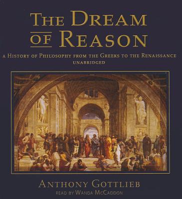 The Dream of Reason: A History of Philosophy from the Greeks to the Renaissance - Gottlieb, Anthony, and McCaddon, Wanda (Read by)