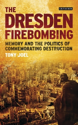 The Dresden Firebombing: Memory and the Politics of Commemorating Destruction - Joel, Tony