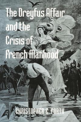 The Dreyfus Affair and the Crisis of French Manhood - Forth, Christopher E, Dr.