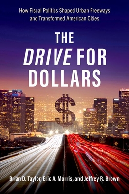 The Drive for Dollars: How Fiscal Politics Shaped Urban Freeways and Transformed American Cities - Taylor, Brian D, and Morris, Eric A, and Brown, Jeffrey R