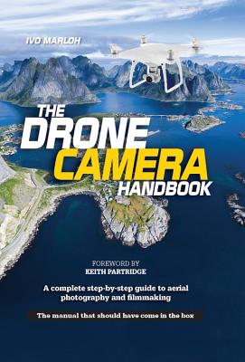 The Drone Camera Handbook: A Complete Step-By-Step Guide to Aerial Photography and Filmmaking - Marloh, Ivo, and Sanderson, Michael (Editor), and Partridge, Keith (Foreword by)