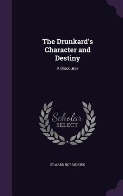 The Drunkard's Character and Destiny: A Discourse - Kirk, Edward Norris