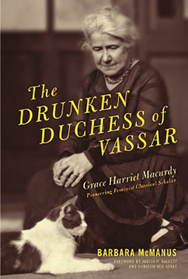 The Drunken Duchess of Vassar: Grace Harriet Macurdy, Pioneering Feminist Classical Scholar - McManus, Barbara, and Hallett, Judith P (Foreword by), and Stray, Christopher (Foreword by)