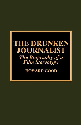 The Drunken Journalist: The Biography of a Film Stereotype - Good, Howard