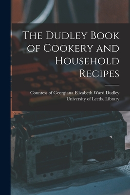 The Dudley Book of Cookery and Household Recipes - Dudley, Georgiana Elizabeth Ward Cou (Creator), and University of Leeds Library (Creator)