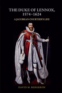 The Duke of Lennox, 1574-1624: A Jacobean Courtier's Life