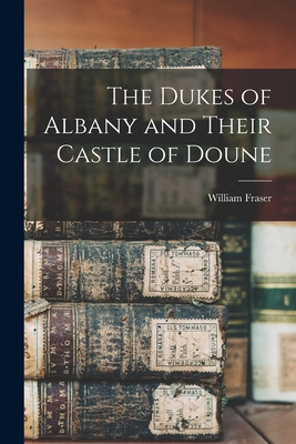 The Dukes of Albany and Their Castle of Doune - Fraser, William