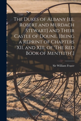 The Dukes of Albany [i.e. Robert and Murdach Stewart] and Their Castle of Doune. [Being a Reprint of Chapters XII. and XIII. of 'The Red Book of Menteith'.] - Fraser, William, Sir (Creator)